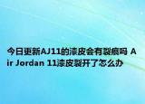 今日更新AJ11的漆皮会有裂痕吗 Air Jordan 11漆皮裂开了怎么办