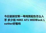 今日更新空军一号纯黑配色怎么入手 多少钱 NIKE AF1 MIDBlack Leather好看吗