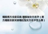 婚前男方全款买房,婚前加女方名字（男方婚前全款买房婚后加女方名字怎么算）