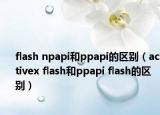 flash npapi和ppapi的区别（activex flash和ppapi flash的区别）