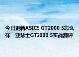 今日更新ASICS GT2000 5怎么样　亚瑟士GT2000 5实战测评