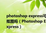 photoshop express可抠图吗（Photoshop Express）
