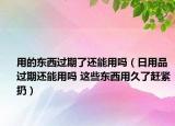 用的东西过期了还能用吗（日用品过期还能用吗 这些东西用久了赶紧扔）