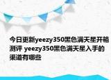今日更新yeezy350黑色满天星开箱测评 yeezy350黑色满天星入手的渠道有哪些