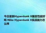 今日更新Hyperdunk X缓震性能好吗 Nike Hyperdunk X实战能力怎么样