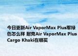 今日更新Air VaporMax Plus军绿色怎么样 耐克Air VaporMax PlusCargo Khaki在哪买