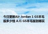今日更新Air Jordan 1 GS羊毛版多少钱 AJ1 GS羊毛版到哪买