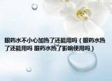 眼药水不小心加热了还能用吗（眼药水热了还能用吗 眼药水热了影响使用吗）