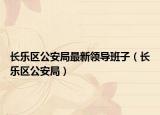 长乐区公安局最新领导班子（长乐区公安局）