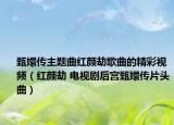 甄嬛传主题曲红颜劫歌曲的精彩视频（红颜劫 电视剧后宫甄嬛传片头曲）
