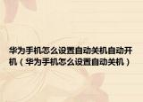 华为手机怎么设置自动关机自动开机（华为手机怎么设置自动关机）