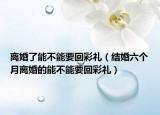 离婚了能不能要回彩礼（结婚六个月离婚的能不能要回彩礼）