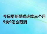 今日更新酷喵连续三个月9块9怎么取消