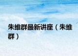 朱维群最新讲座（朱维群）