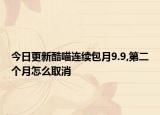 今日更新酷喵连续包月9.9,第二个月怎么取消