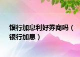 银行加息利好券商吗（银行加息）