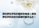 摩托罗拉手机拦截陌生电话（摩托罗拉手机语音功能被拦截怎么办）