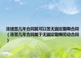 连续签几年合同就可以签无固定期限合同（连签几年合同属于无固定期限劳动合同）