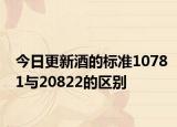 今日更新酒的标准10781与20822的区别