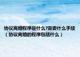 协议离婚程序是什么?需要什么手续（协议离婚的程序包括什么）