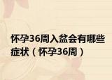 怀孕36周入盆会有哪些症状（怀孕36周）
