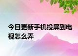 今日更新手机投屏到电视怎么弄