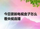 今日更新电视盒子怎么看央视直播