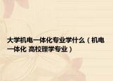 大学机电一体化专业学什么（机电一体化 高校理学专业）