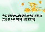 今日更新2022年湖北高考时间具体安排表 2022年湖北高考时间
