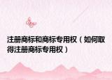 注册商标和商标专用权（如何取得注册商标专用权）