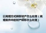以离婚方式转移财产怎么处理（离婚案件中的财产转移怎么处理）