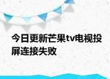 今日更新芒果tv电视投屏连接失败