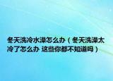 冬天洗冷水澡怎么办（冬天洗澡太冷了怎么办 这些你都不知道吗）