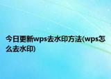 今日更新wps去水印方法(wps怎么去水印)