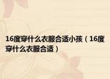 16度穿什么衣服合适小孩（16度穿什么衣服合适）