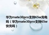华为mate30pro支持65w充电吗（华为mate30pro支持65w快充吗）