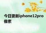今日更新iphone12pro像素