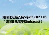 如何让电脑支持5gwifi 802.11b（如何让电脑支持miracast）