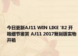 今日更新AJ11 WIN LIKE '82 开箱细节鉴赏 AJ11 2017复刻版实物开箱