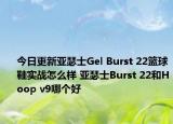 今日更新亚瑟士Gel Burst 22篮球鞋实战怎么样 亚瑟士Burst 22和Hoop v9哪个好