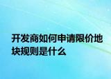 开发商如何申请限价地块规则是什么