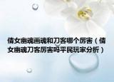 倩女幽魂画魂和刀客哪个厉害（倩女幽魂刀客厉害吗平民玩家分析）
