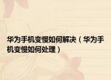 华为手机变慢如何解决（华为手机变慢如何处理）
