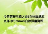 今日更新韦德之道6白热脚感怎么样 李宁wow6白热深度测评