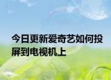 今日更新爱奇艺如何投屏到电视机上