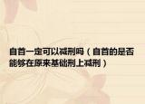 自首一定可以减刑吗（自首的是否能够在原来基础刑上减刑）