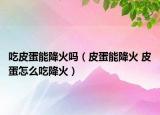 吃皮蛋能降火吗（皮蛋能降火 皮蛋怎么吃降火）