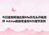 今日更新阿迪达斯80s贝壳头开箱测评 Adidas超新星金标80S细节赏析