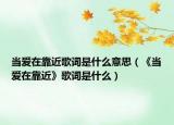 当爱在靠近歌词是什么意思（《当爱在靠近》歌词是什么）