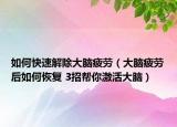 如何快速解除大脑疲劳（大脑疲劳后如何恢复 3招帮你激活大脑）